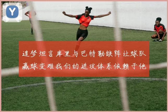 追梦坦言库里与巴特勒缺阵让球队赢球变难我们的进攻体系依赖于他们的发挥