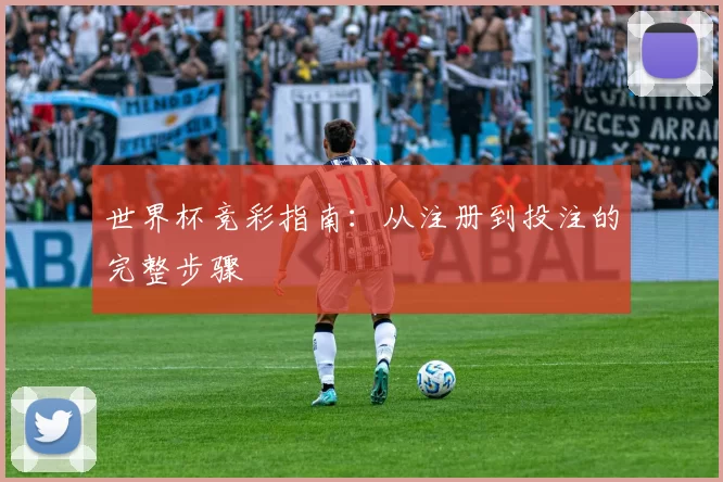 世界杯竞彩指南:从注册到投注的完整步骤