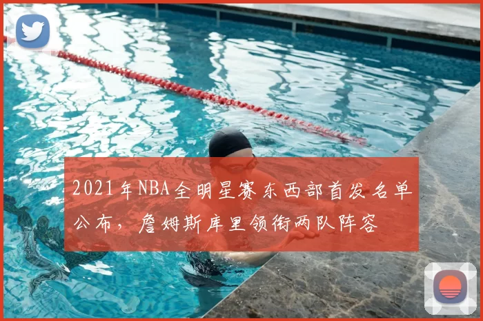2021年NBA全明星赛东西部首发名单公布，詹姆斯库里领衔两队阵容