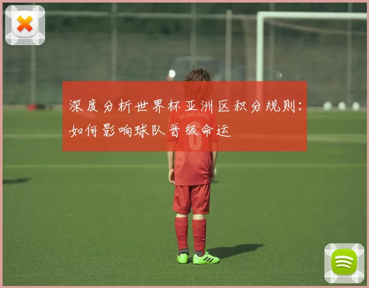 深度分析世界杯亚洲区积分规则：如何影响球队晋级命运