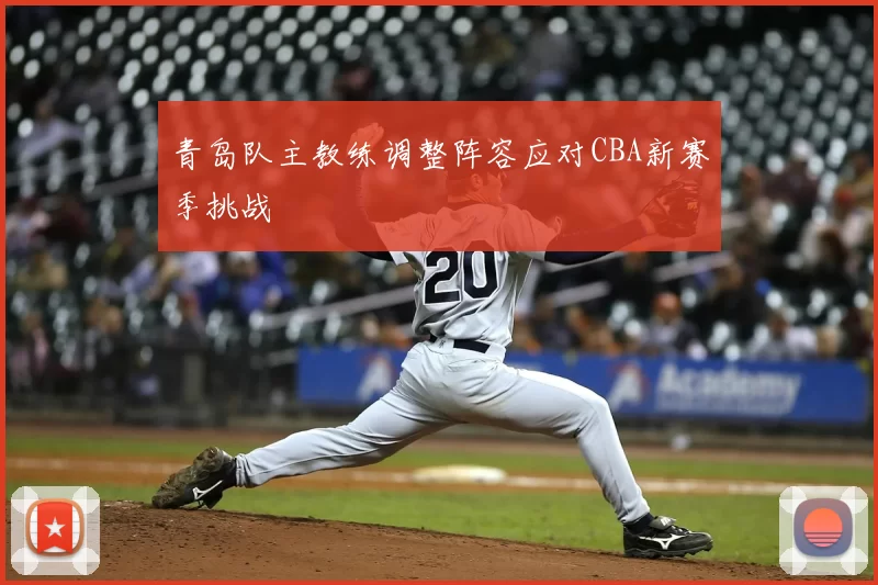 青岛队主教练调整阵容应对CBA新赛季挑战
