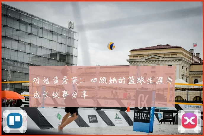 对话黄秀英：回顾她的篮球生涯与成长故事分享