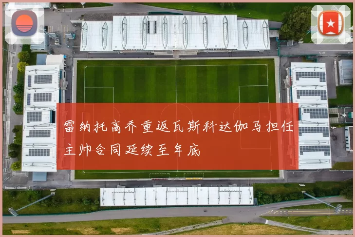 雷纳托高乔重返瓦斯科达伽马担任主帅合同延续至年底