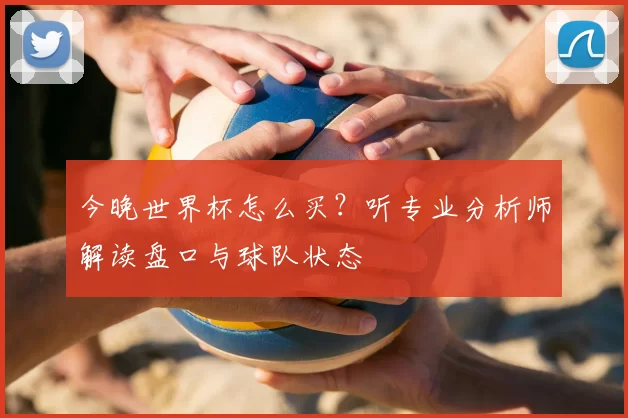 今晚世界杯怎么买？听专业分析师解读盘口与球队状态