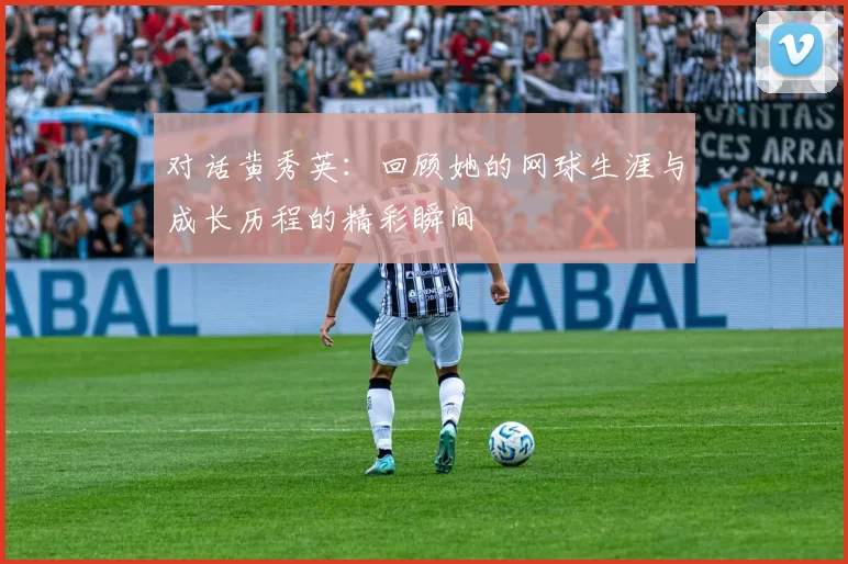 对话黄秀英：回顾她的网球生涯与成长历程的精彩瞬间
