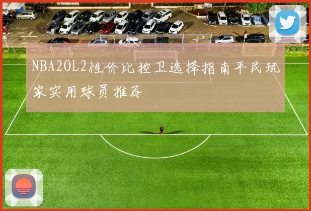NBA2OL2性价比控卫选择指南平民玩家实用球员推荐