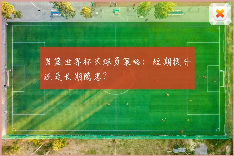 男篮世界杯买球员策略：短期提升还是长期隐患？