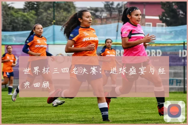 世界杯三四名决赛:进球盛宴与经典回顾