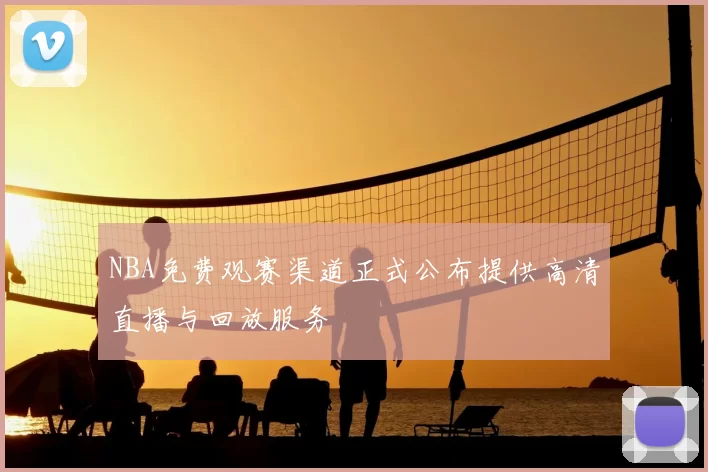 NBA免费观赛渠道正式公布提供高清直播与回放服务