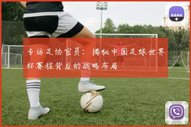 专访足协官员:揭秘中国足球世界杯赛程背后的战略布局
