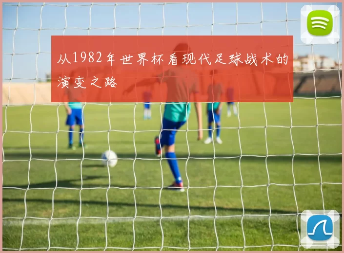 从1982年世界杯看现代足球战术的演变之路