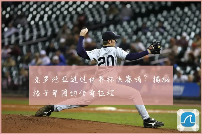 克罗地亚进过世界杯决赛吗？揭秘格子军团的传奇征程