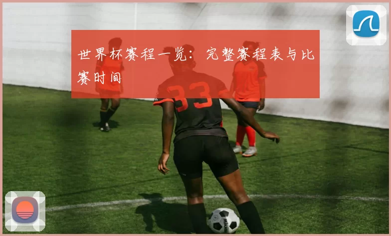 世界杯赛程一览：完整赛程表与比赛时间