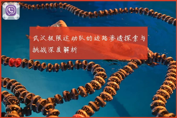 武汉极限运动队的边路渗透探索与挑战深度解析