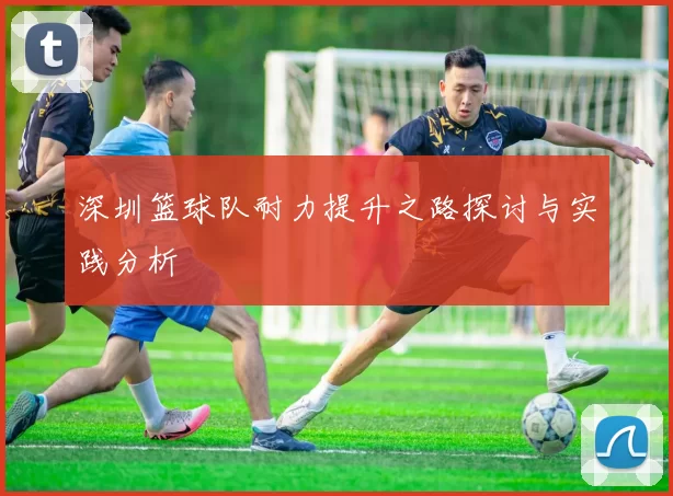 深圳篮球队耐力提升之路探讨与实践分析