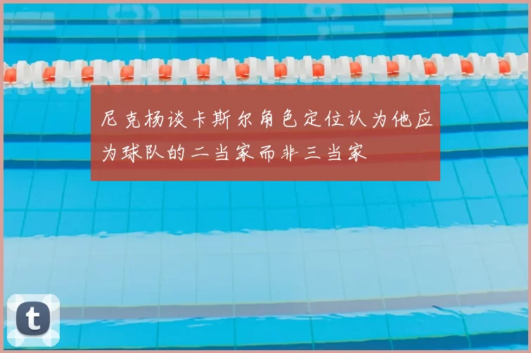 尼克杨谈卡斯尔角色定位认为他应为球队的二当家而非三当家