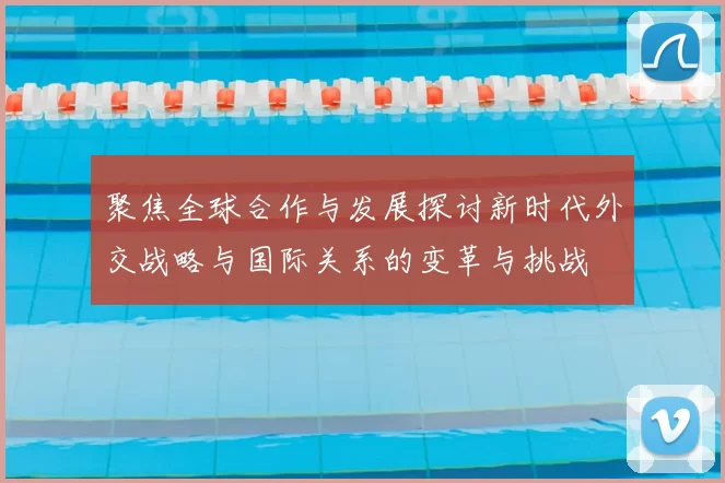 聚焦全球合作与发展探讨新时代外交战略与国际关系的变革与挑战