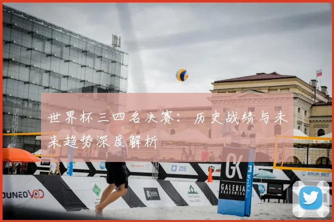 世界杯三四名决赛:历史战绩与未来趋势深度解析