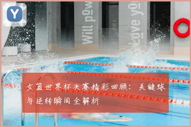 女篮世界杯决赛精彩回顾:关键球与逆转瞬间全解析
