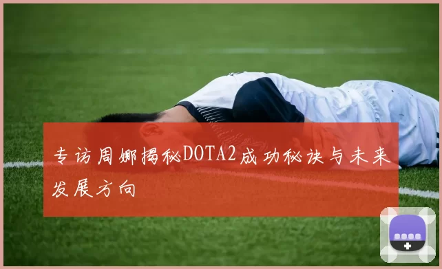 专访周娜揭秘DOTA2成功秘诀与未来发展方向