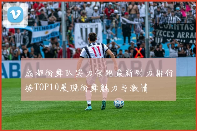 成都街舞队实力领跑最新耐力排行榜TOP10展现街舞魅力与激情