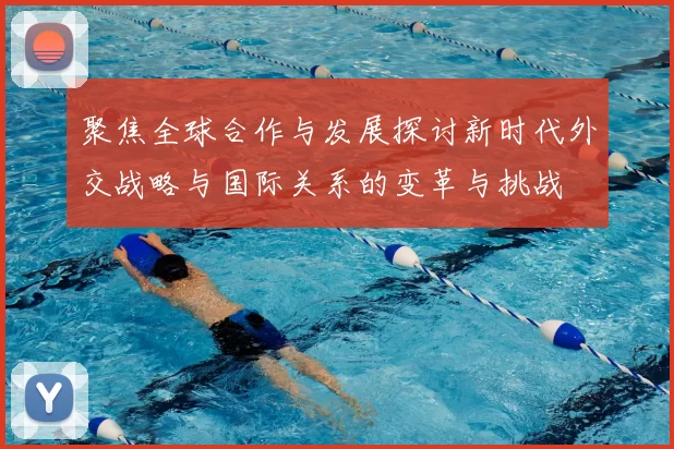 聚焦全球合作与发展探讨新时代外交战略与国际关系的变革与挑战