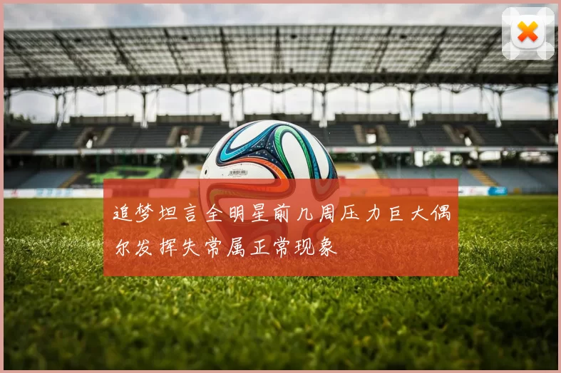 追梦坦言全明星前几周压力巨大偶尔发挥失常属正常现象