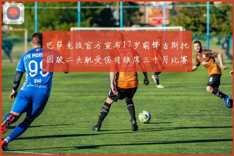 巴萨竞技官方宣布17岁前锋吉斯托因股二头肌受伤将缺席三个月比赛