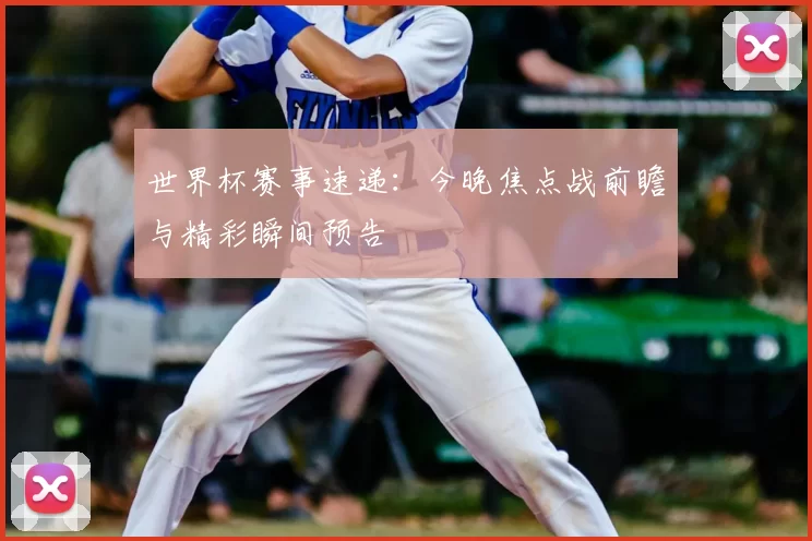 世界杯赛事速递:今晚焦点战前瞻与精彩瞬间预告