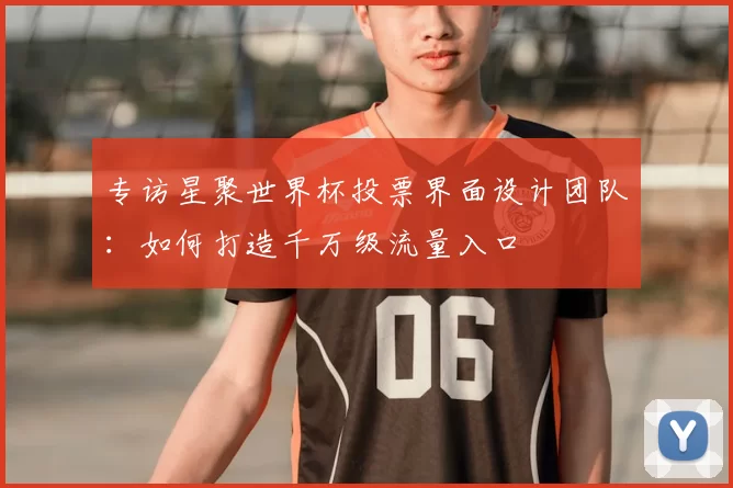 专访星聚世界杯投票界面设计团队：如何打造千万级流量入口