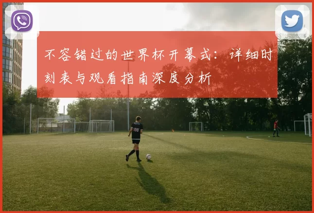 不容错过的世界杯开幕式：详细时刻表与观看指南深度分析