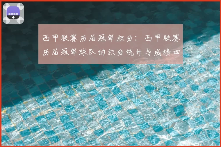 西甲联赛历届冠军积分：西甲联赛历届冠军球队的积分统计与成绩回顾