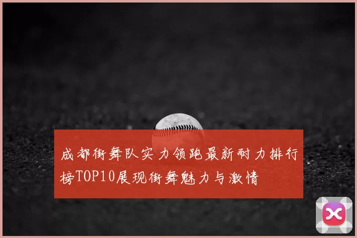 成都街舞队实力领跑最新耐力排行榜TOP10展现街舞魅力与激情