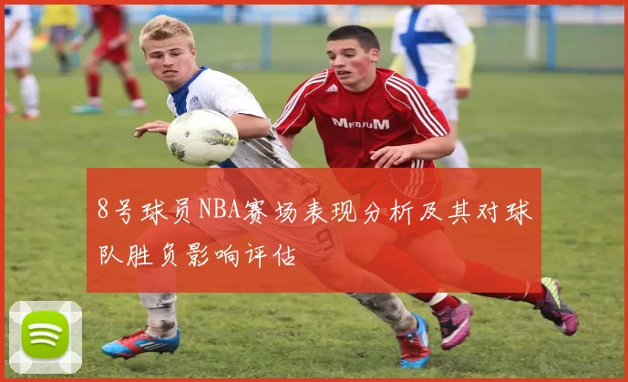 8号球员NBA赛场表现分析及其对球队胜负影响评估