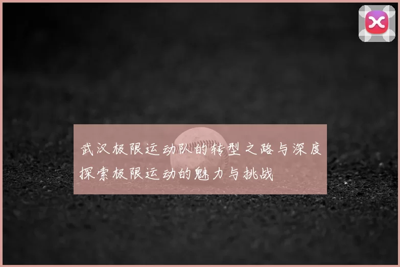 武汉极限运动队的转型之路与深度探索极限运动的魅力与挑战