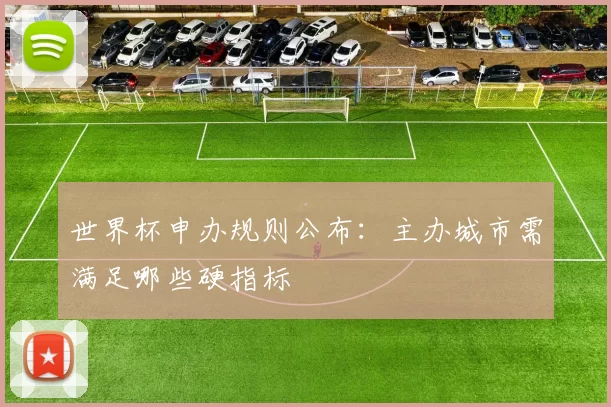 世界杯申办规则公布：主办城市需满足哪些硬指标