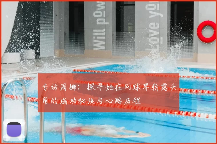 专访周娜：探寻她在网球界崭露头角的成功秘诀与心路历程