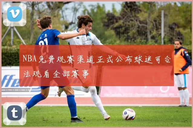 NBA免费观赛渠道正式公布球迷可合法观看全部赛事