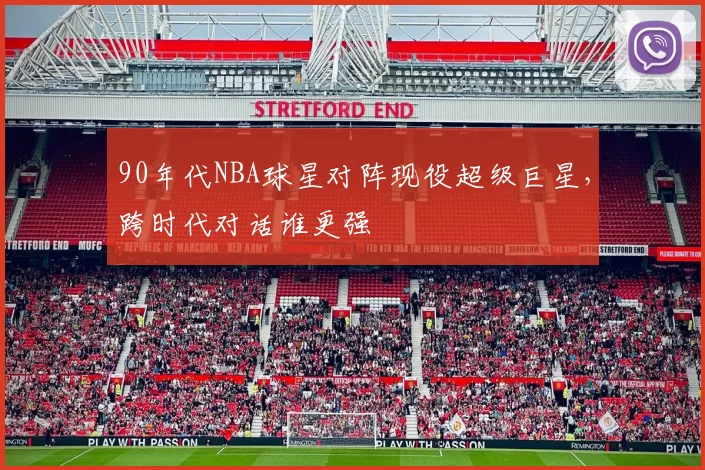 90年代NBA球星对阵现役超级巨星，跨时代对话谁更强