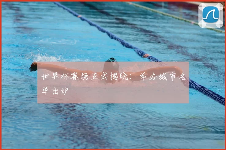 世界杯赛场正式揭晓:举办城市名单出炉
