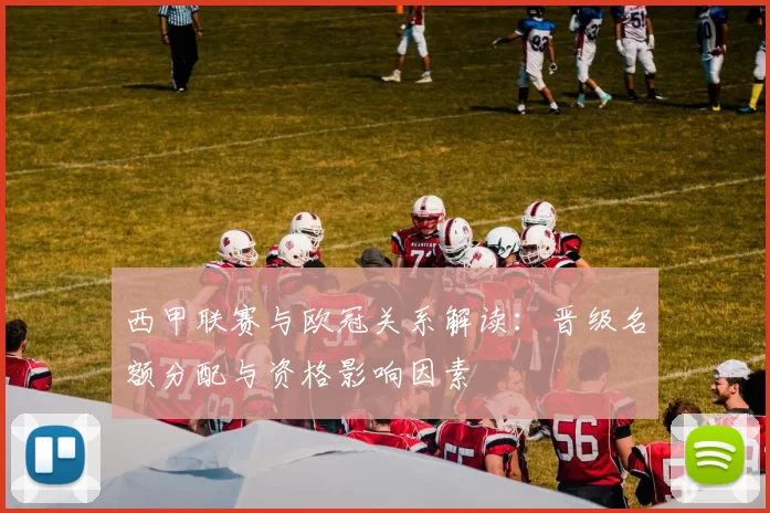 西甲联赛与欧冠关系解读：晋级名额分配与资格影响因素