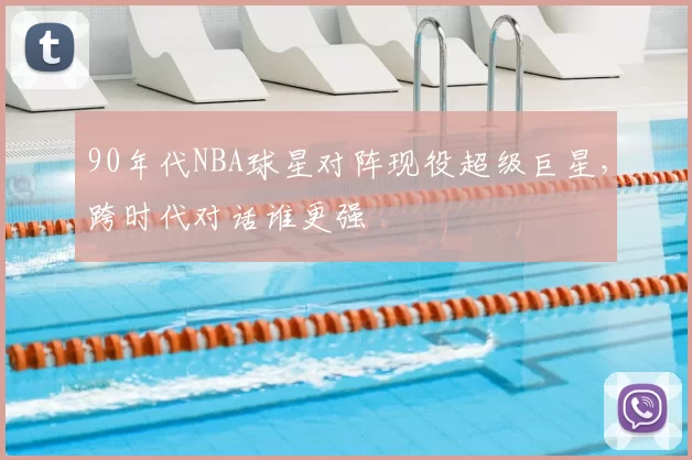90年代NBA球星对阵现役超级巨星，跨时代对话谁更强