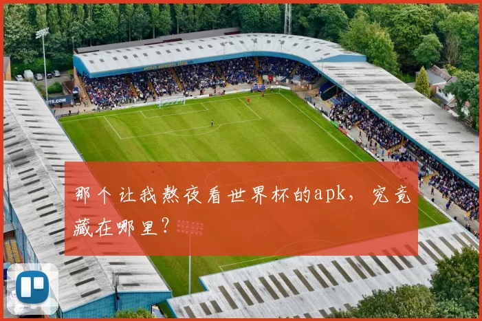 那个让我熬夜看世界杯的apk,究竟藏在哪里?