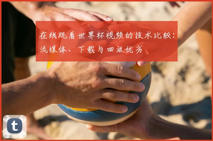 在线观看世界杯视频的技术比较:流媒体、下载与回放优劣