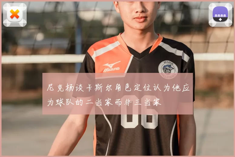 尼克杨谈卡斯尔角色定位认为他应为球队的二当家而非三当家