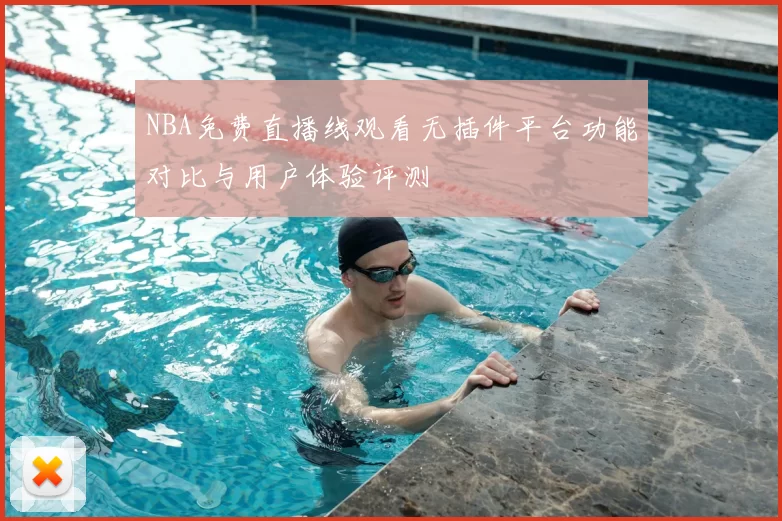 NBA免费直播线观看无插件平台功能对比与用户体验评测