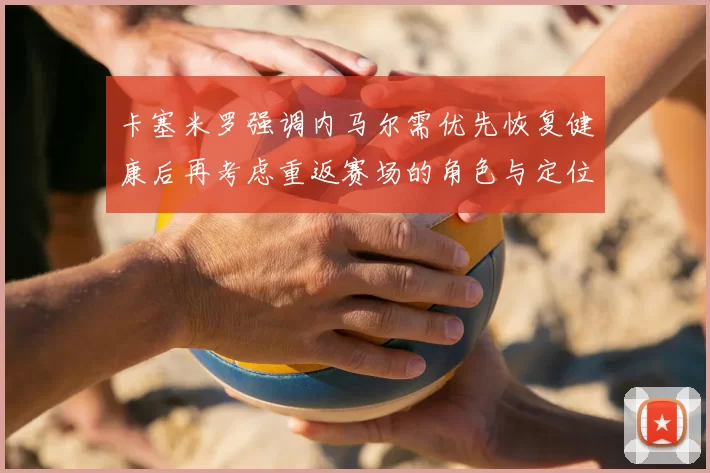 卡塞米罗强调内马尔需优先恢复健康后再考虑重返赛场的角色与定位