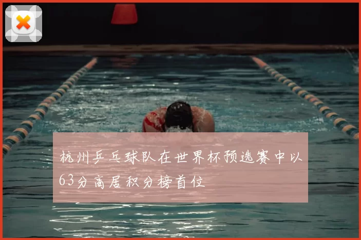 杭州乒乓球队在世界杯预选赛中以63分高居积分榜首位