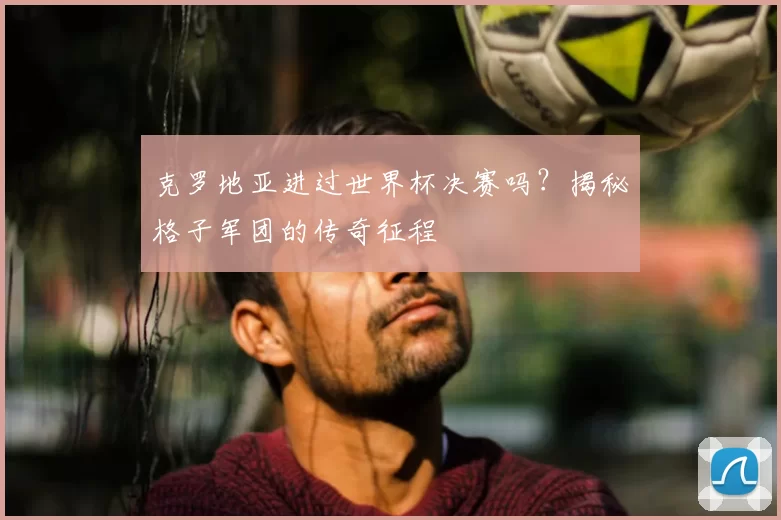 克罗地亚进过世界杯决赛吗?揭秘格子军团的传奇征程