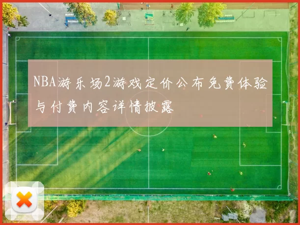 NBA游乐场2游戏定价公布免费体验与付费内容详情披露